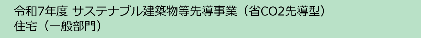 令和7年度サステナブル建築物等先導事業（省CO2先導型）住宅(一般部門）