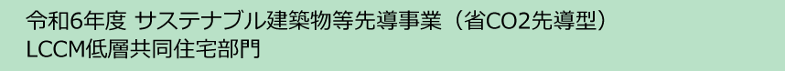 令和6年度サステナブル建築物等先導事業（省co2先導型）LCCM低層共同住宅部門